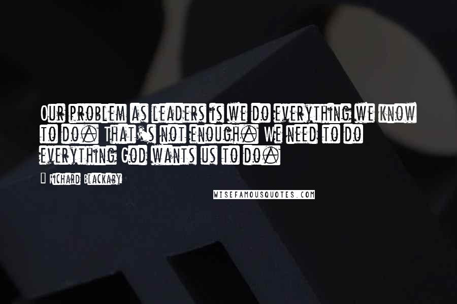 Richard Blackaby Quotes: Our problem as leaders is we do everything we know to do. That's not enough. We need to do everything God wants us to do.