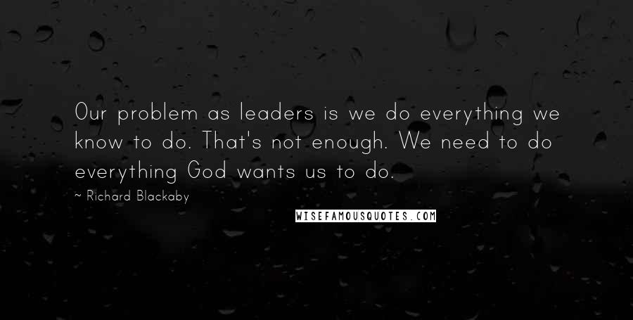 Richard Blackaby Quotes: Our problem as leaders is we do everything we know to do. That's not enough. We need to do everything God wants us to do.