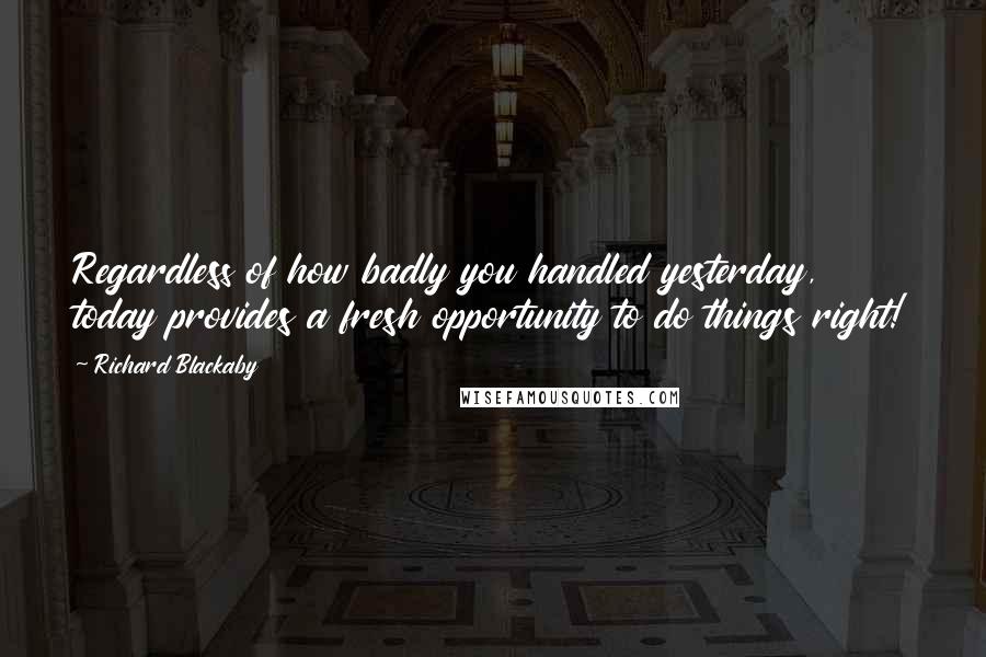 Richard Blackaby Quotes: Regardless of how badly you handled yesterday, today provides a fresh opportunity to do things right!