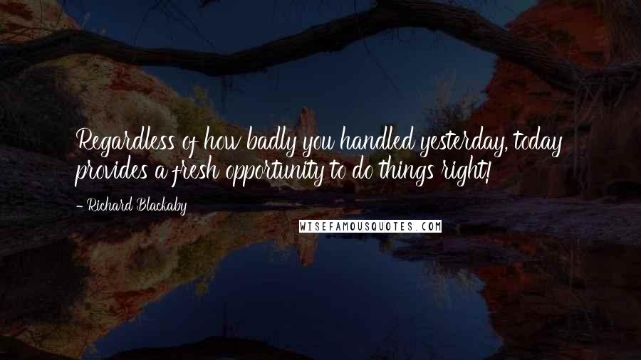 Richard Blackaby Quotes: Regardless of how badly you handled yesterday, today provides a fresh opportunity to do things right!