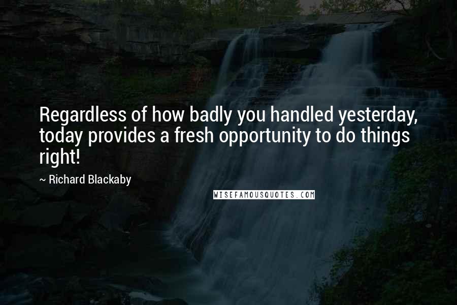 Richard Blackaby Quotes: Regardless of how badly you handled yesterday, today provides a fresh opportunity to do things right!