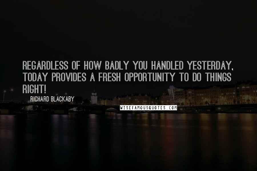 Richard Blackaby Quotes: Regardless of how badly you handled yesterday, today provides a fresh opportunity to do things right!