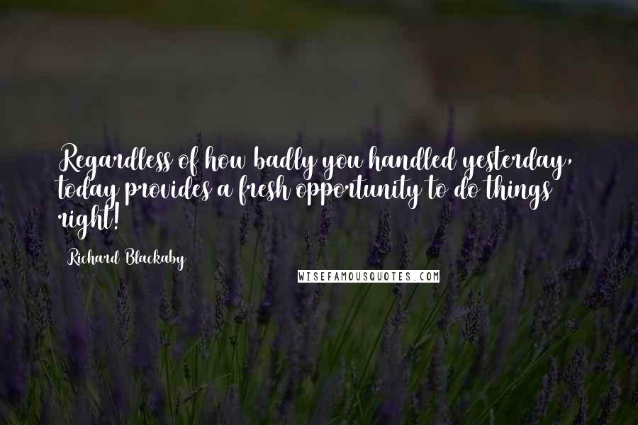 Richard Blackaby Quotes: Regardless of how badly you handled yesterday, today provides a fresh opportunity to do things right!