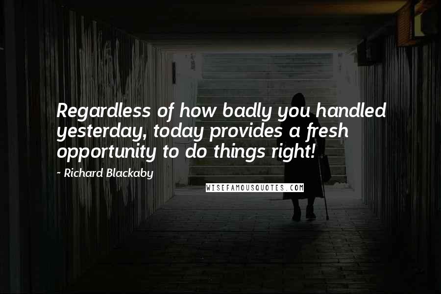 Richard Blackaby Quotes: Regardless of how badly you handled yesterday, today provides a fresh opportunity to do things right!