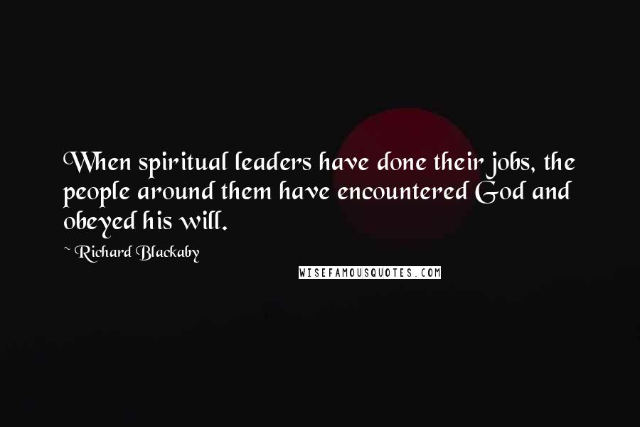 Richard Blackaby Quotes: When spiritual leaders have done their jobs, the people around them have encountered God and obeyed his will.