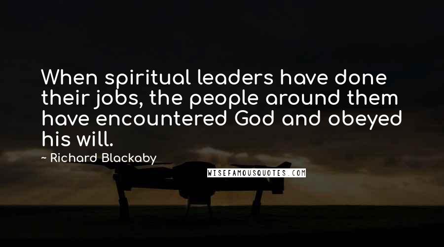 Richard Blackaby Quotes: When spiritual leaders have done their jobs, the people around them have encountered God and obeyed his will.