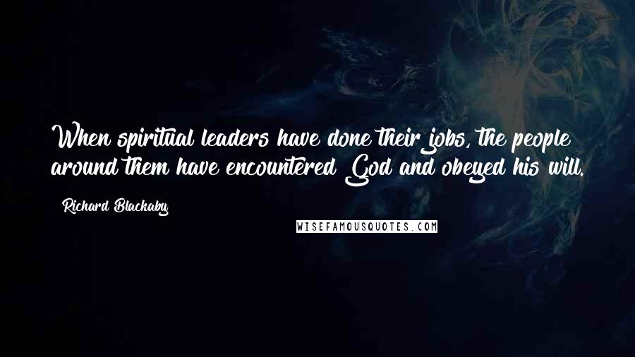 Richard Blackaby Quotes: When spiritual leaders have done their jobs, the people around them have encountered God and obeyed his will.