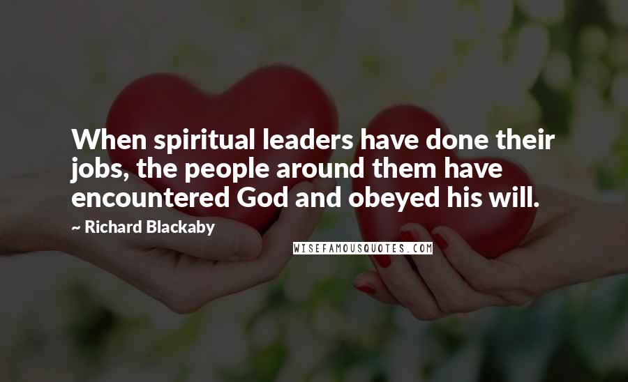 Richard Blackaby Quotes: When spiritual leaders have done their jobs, the people around them have encountered God and obeyed his will.