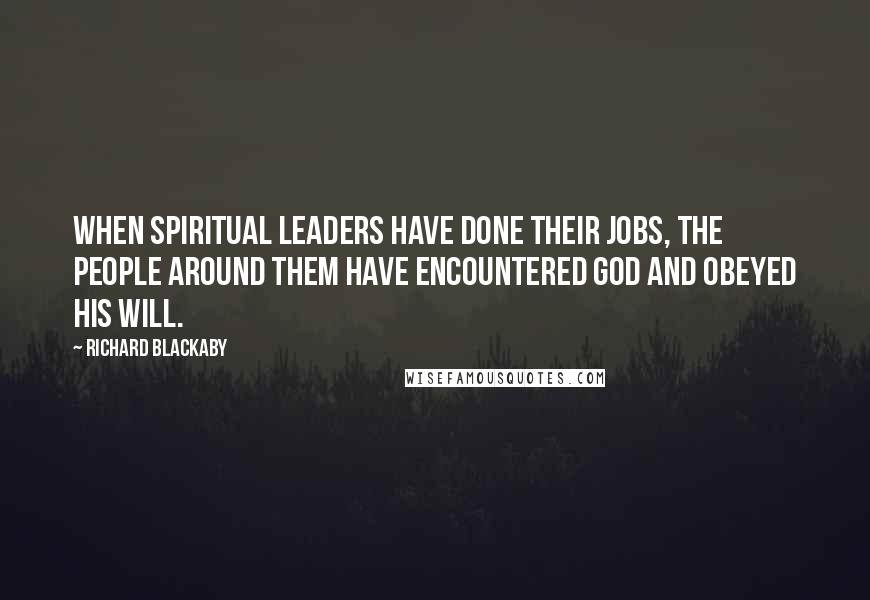 Richard Blackaby Quotes: When spiritual leaders have done their jobs, the people around them have encountered God and obeyed his will.