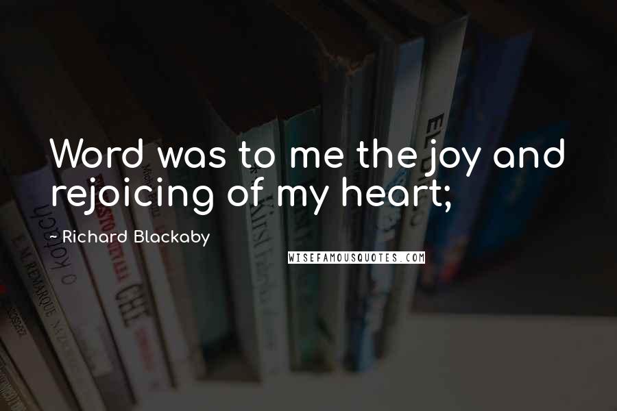 Richard Blackaby Quotes: Word was to me the joy and rejoicing of my heart;