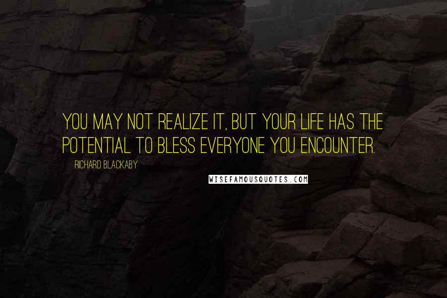 Richard Blackaby Quotes: You may not realize it, but your life has the potential to bless everyone you encounter.