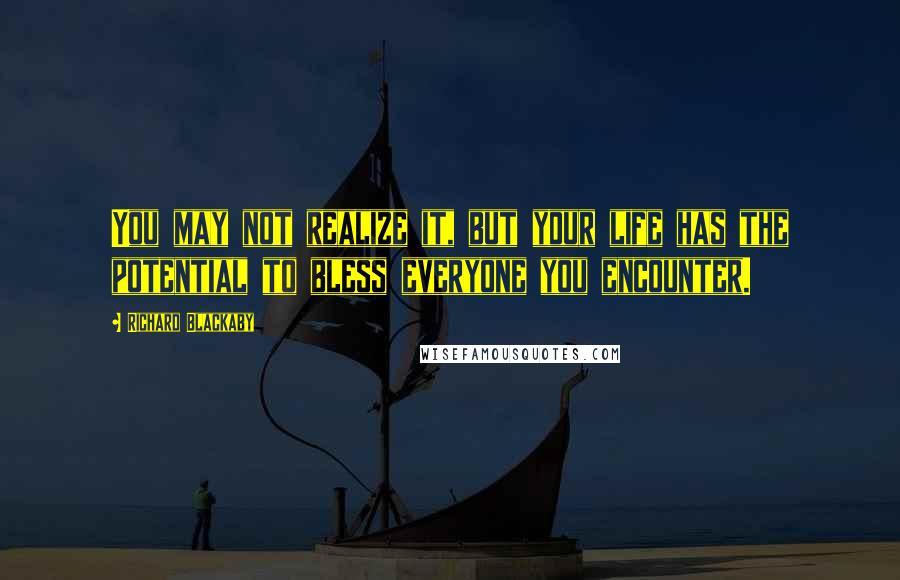 Richard Blackaby Quotes: You may not realize it, but your life has the potential to bless everyone you encounter.