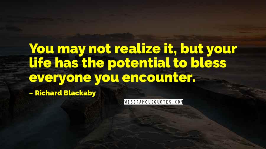 Richard Blackaby Quotes: You may not realize it, but your life has the potential to bless everyone you encounter.