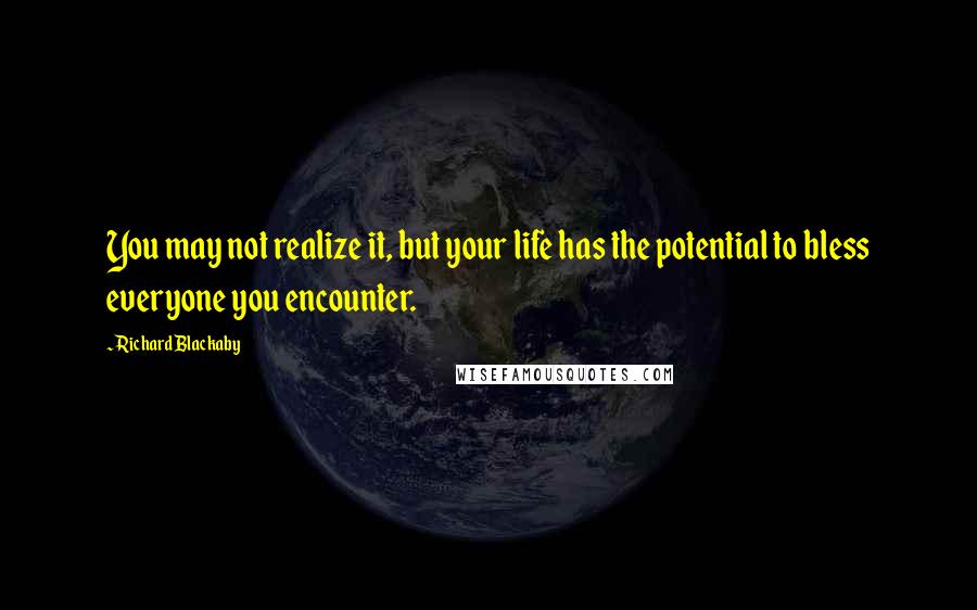 Richard Blackaby Quotes: You may not realize it, but your life has the potential to bless everyone you encounter.