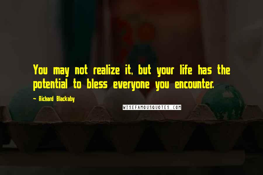 Richard Blackaby Quotes: You may not realize it, but your life has the potential to bless everyone you encounter.