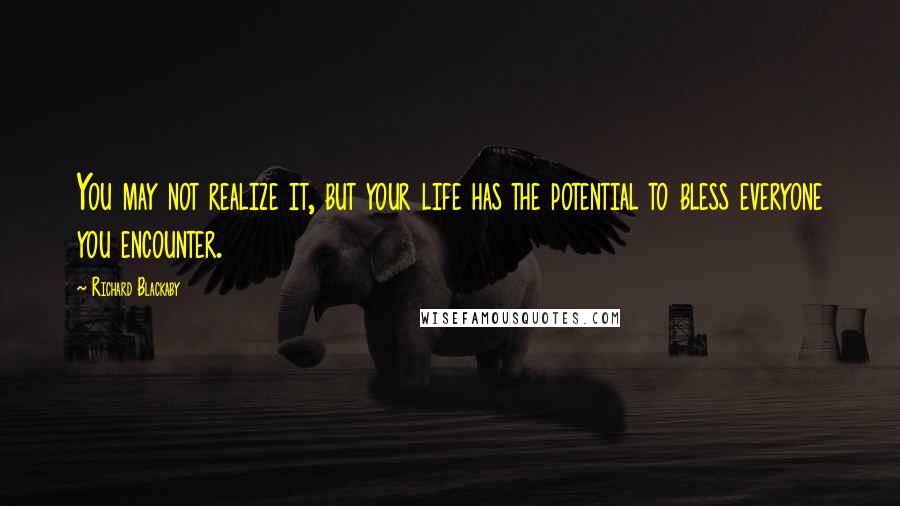 Richard Blackaby Quotes: You may not realize it, but your life has the potential to bless everyone you encounter.