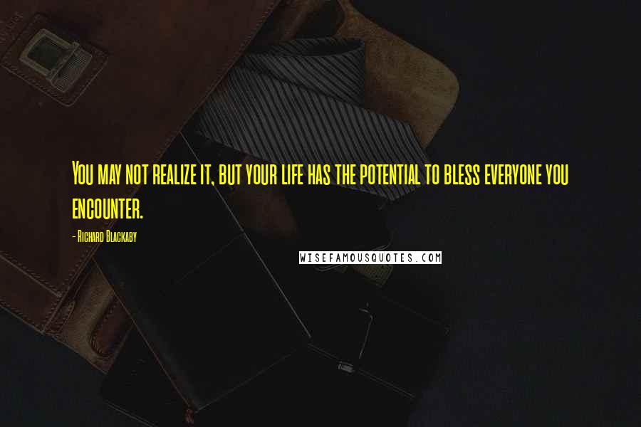 Richard Blackaby Quotes: You may not realize it, but your life has the potential to bless everyone you encounter.