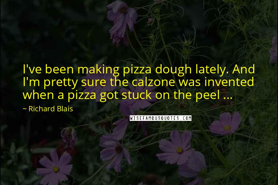Richard Blais Quotes: I've been making pizza dough lately. And I'm pretty sure the calzone was invented when a pizza got stuck on the peel ...
