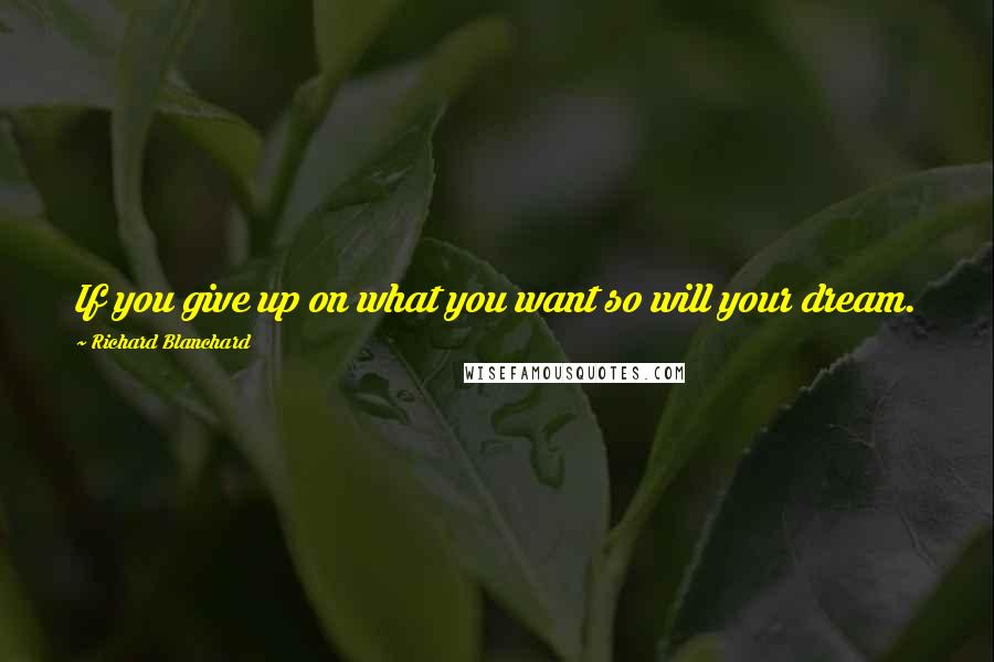 Richard Blanchard Quotes: If you give up on what you want so will your dream.