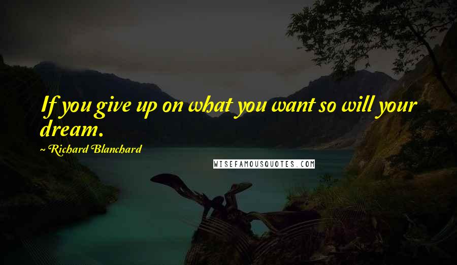Richard Blanchard Quotes: If you give up on what you want so will your dream.