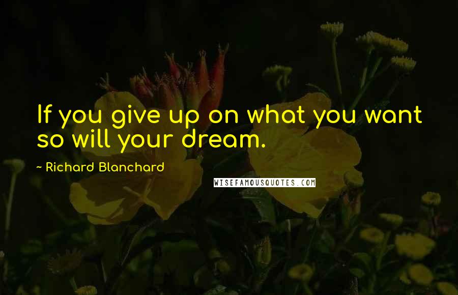 Richard Blanchard Quotes: If you give up on what you want so will your dream.