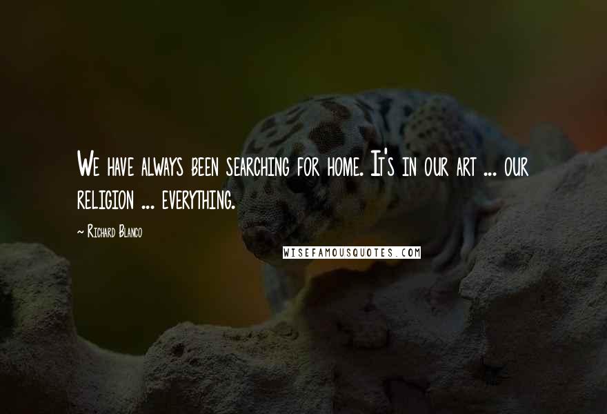 Richard Blanco Quotes: We have always been searching for home. It's in our art ... our religion ... everything.