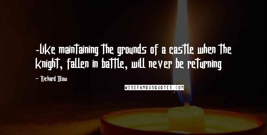 Richard Blow Quotes: -like maintaining the grounds of a castle when the knight, fallen in battle, will never be returning