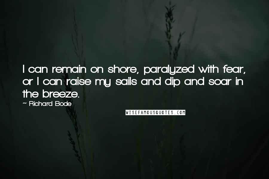 Richard Bode Quotes: I can remain on shore, paralyzed with fear, or I can raise my sails and dip and soar in the breeze.