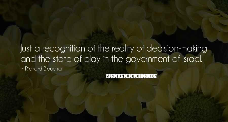 Richard Boucher Quotes: Just a recognition of the reality of decision-making and the state of play in the government of Israel.