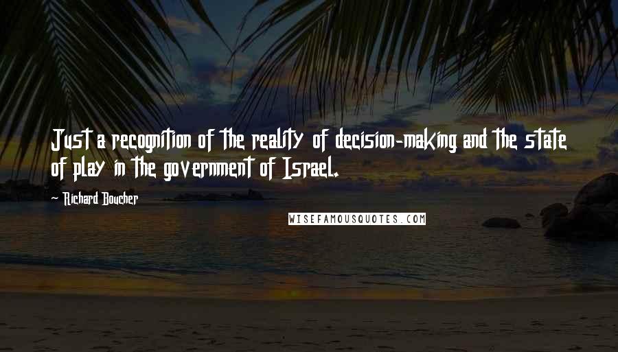 Richard Boucher Quotes: Just a recognition of the reality of decision-making and the state of play in the government of Israel.