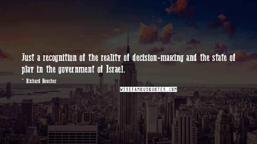 Richard Boucher Quotes: Just a recognition of the reality of decision-making and the state of play in the government of Israel.