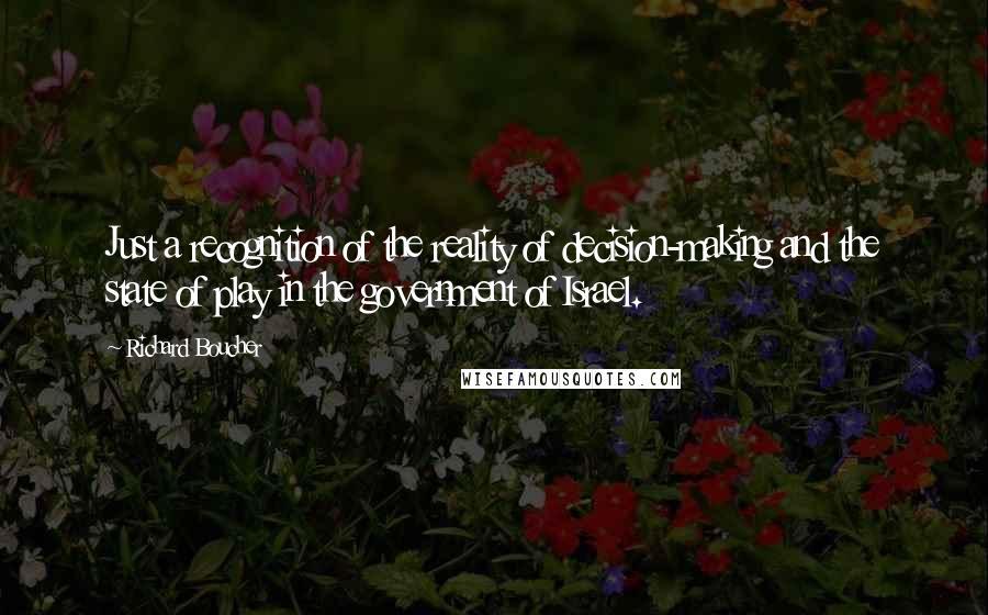 Richard Boucher Quotes: Just a recognition of the reality of decision-making and the state of play in the government of Israel.