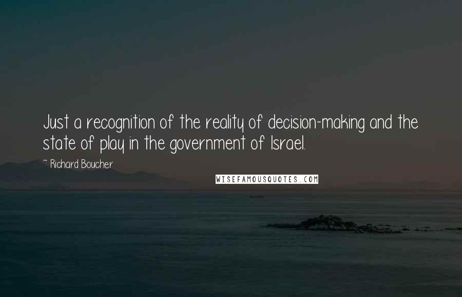 Richard Boucher Quotes: Just a recognition of the reality of decision-making and the state of play in the government of Israel.