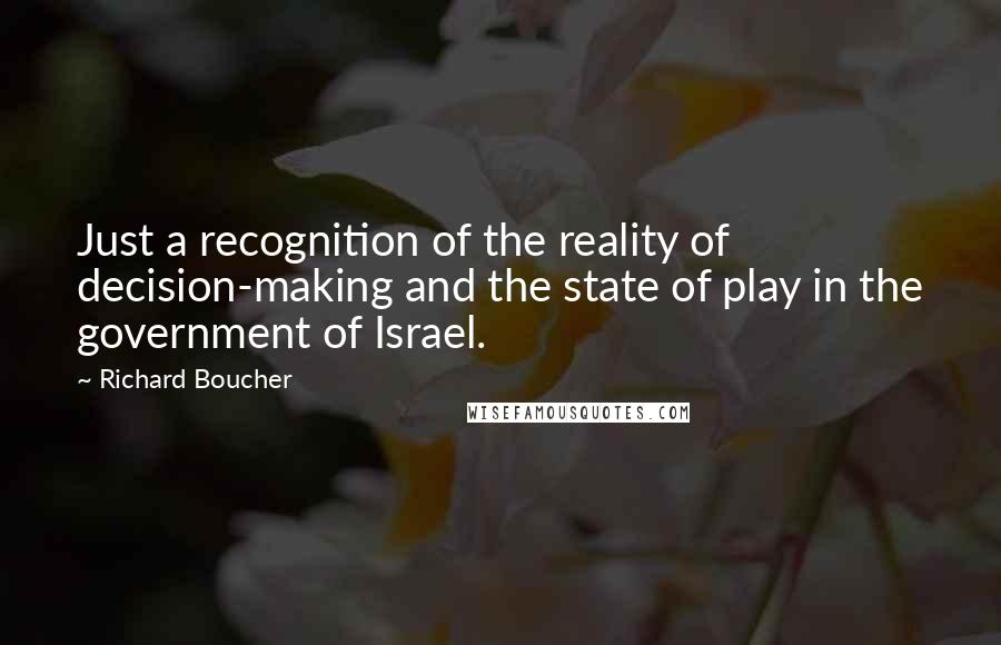 Richard Boucher Quotes: Just a recognition of the reality of decision-making and the state of play in the government of Israel.