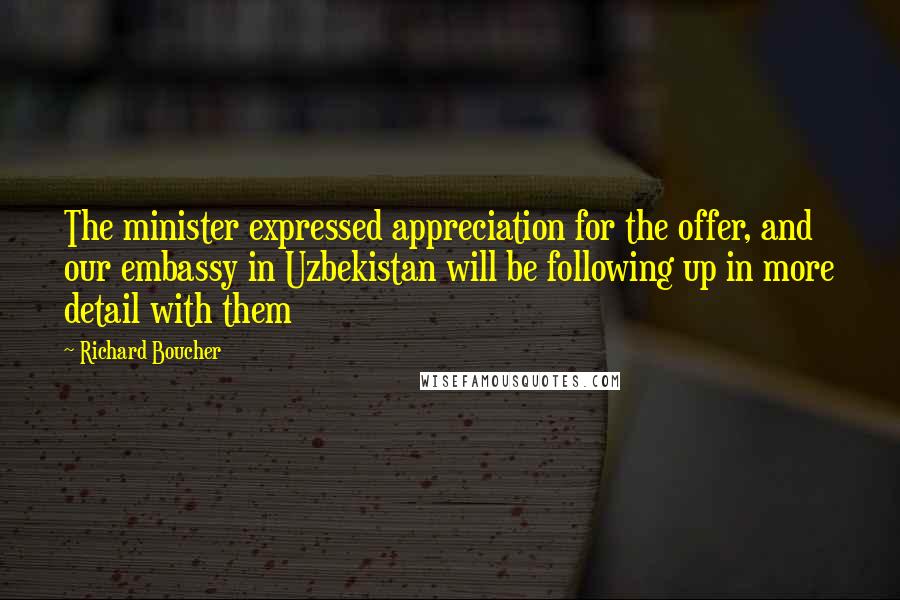 Richard Boucher Quotes: The minister expressed appreciation for the offer, and our embassy in Uzbekistan will be following up in more detail with them