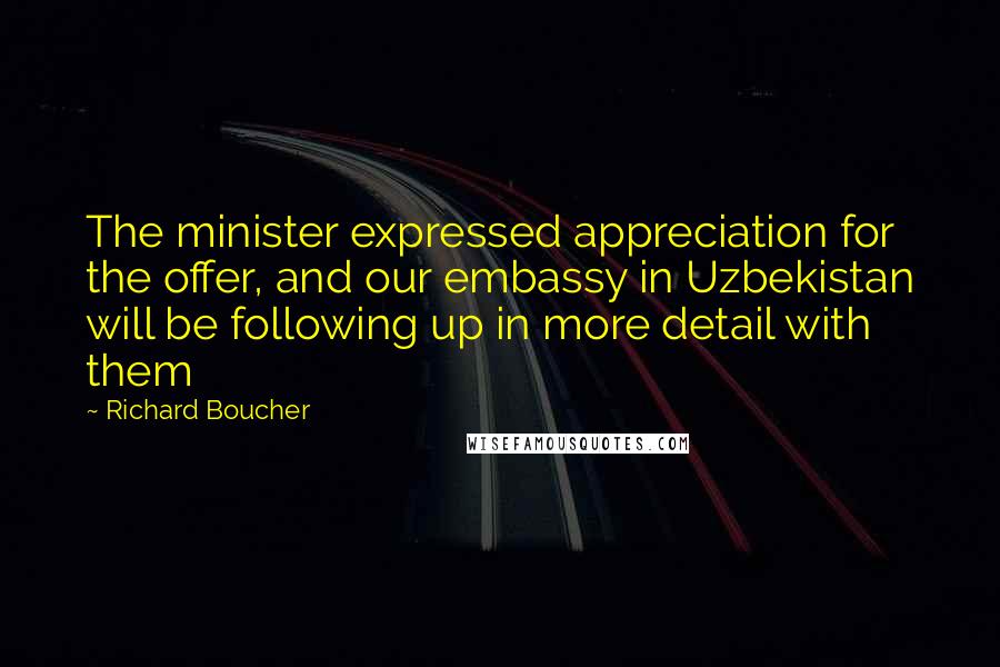 Richard Boucher Quotes: The minister expressed appreciation for the offer, and our embassy in Uzbekistan will be following up in more detail with them