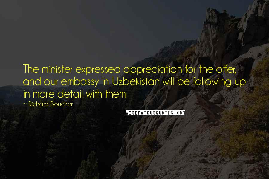 Richard Boucher Quotes: The minister expressed appreciation for the offer, and our embassy in Uzbekistan will be following up in more detail with them