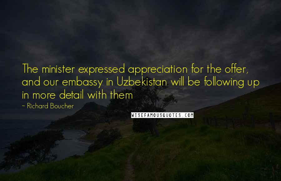 Richard Boucher Quotes: The minister expressed appreciation for the offer, and our embassy in Uzbekistan will be following up in more detail with them