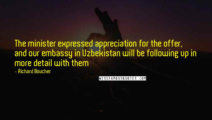 Richard Boucher Quotes: The minister expressed appreciation for the offer, and our embassy in Uzbekistan will be following up in more detail with them