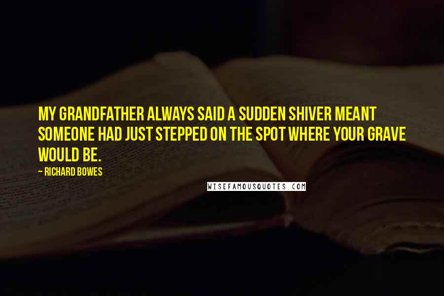 Richard Bowes Quotes: My grandfather always said a sudden shiver meant someone had just stepped on the spot where your grave would be.