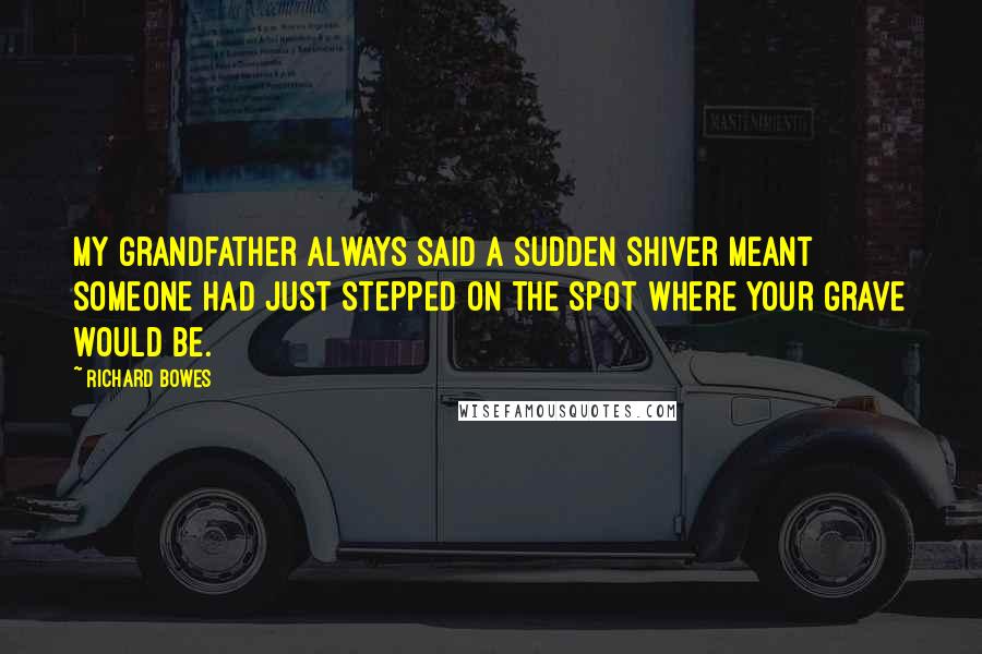 Richard Bowes Quotes: My grandfather always said a sudden shiver meant someone had just stepped on the spot where your grave would be.