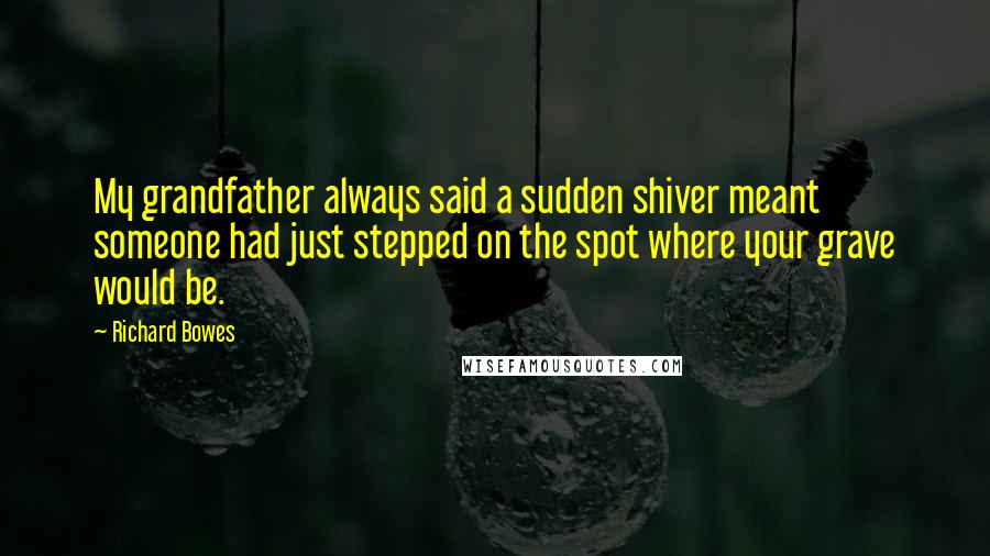 Richard Bowes Quotes: My grandfather always said a sudden shiver meant someone had just stepped on the spot where your grave would be.