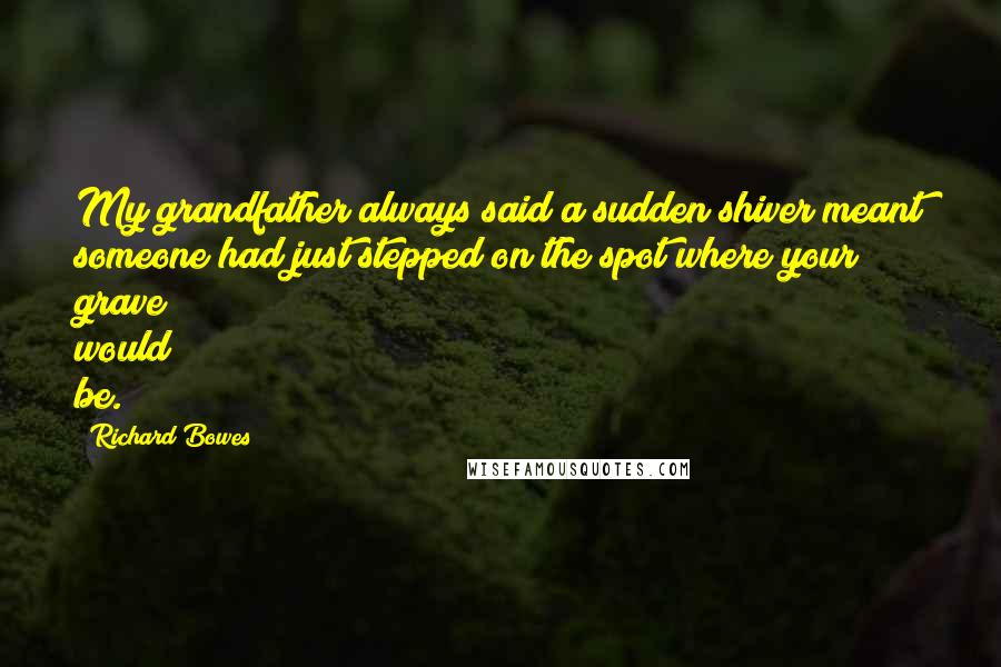 Richard Bowes Quotes: My grandfather always said a sudden shiver meant someone had just stepped on the spot where your grave would be.