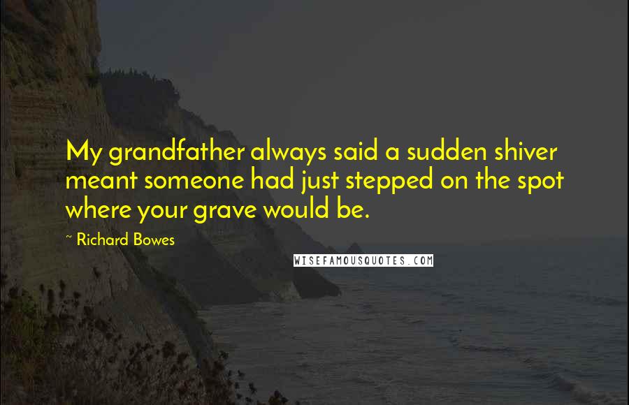 Richard Bowes Quotes: My grandfather always said a sudden shiver meant someone had just stepped on the spot where your grave would be.