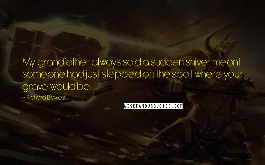 Richard Bowes Quotes: My grandfather always said a sudden shiver meant someone had just stepped on the spot where your grave would be.