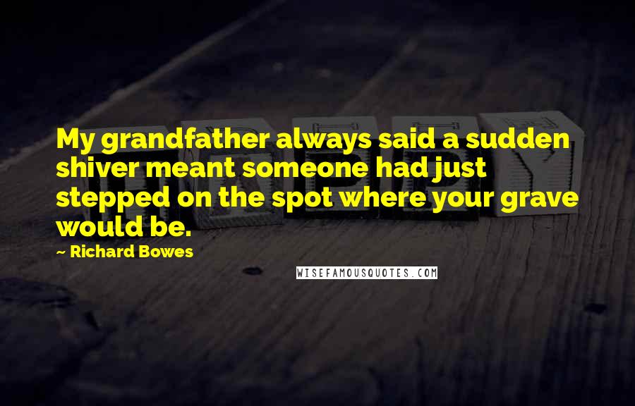 Richard Bowes Quotes: My grandfather always said a sudden shiver meant someone had just stepped on the spot where your grave would be.