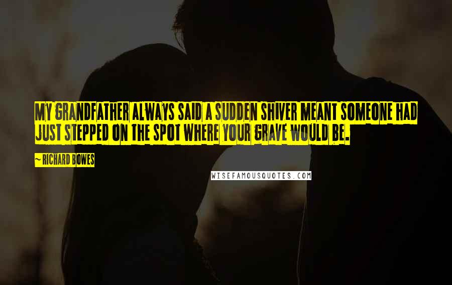 Richard Bowes Quotes: My grandfather always said a sudden shiver meant someone had just stepped on the spot where your grave would be.