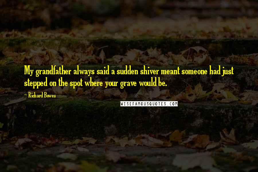 Richard Bowes Quotes: My grandfather always said a sudden shiver meant someone had just stepped on the spot where your grave would be.