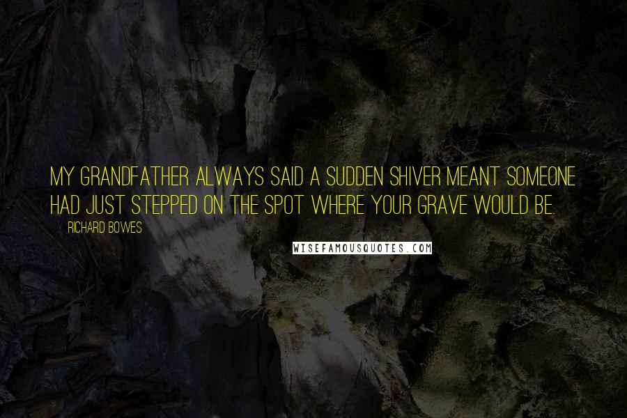 Richard Bowes Quotes: My grandfather always said a sudden shiver meant someone had just stepped on the spot where your grave would be.