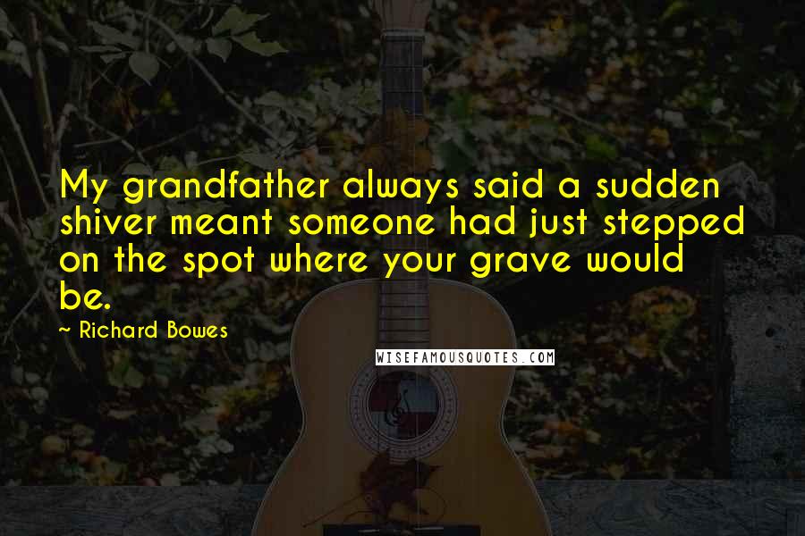 Richard Bowes Quotes: My grandfather always said a sudden shiver meant someone had just stepped on the spot where your grave would be.